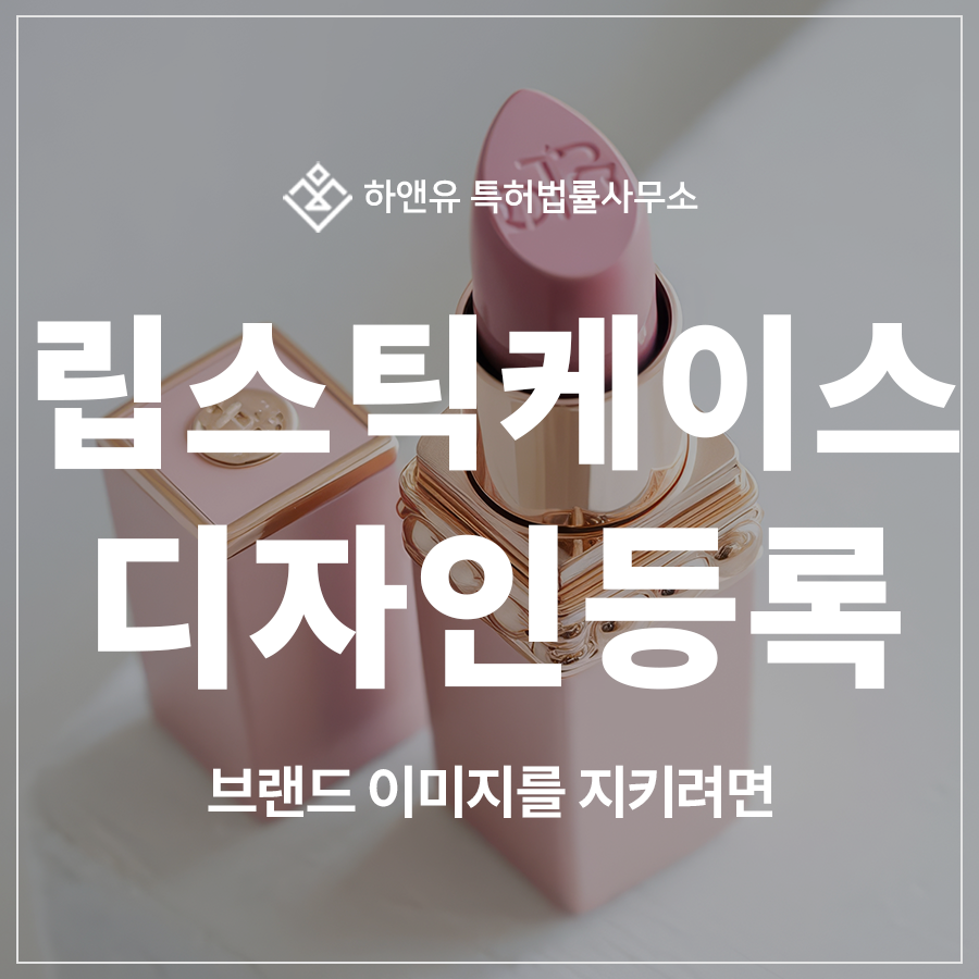 립스틱 케이스, 립밤, 립글로스, 화장품 용기 디자인 특허 출원 및 등록, 브랜드 이미지를 지키려면